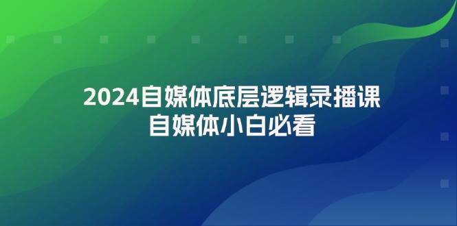 2024自媒体底层逻辑录播课，自媒体小白必看-万图副业网