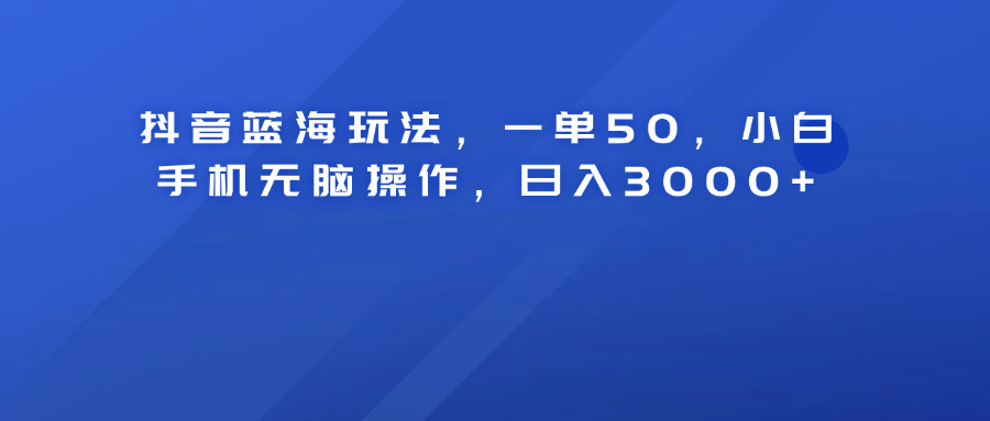 抖音蓝海玩法，一单50！小白手机无脑操作，日入3000+-万图副业网