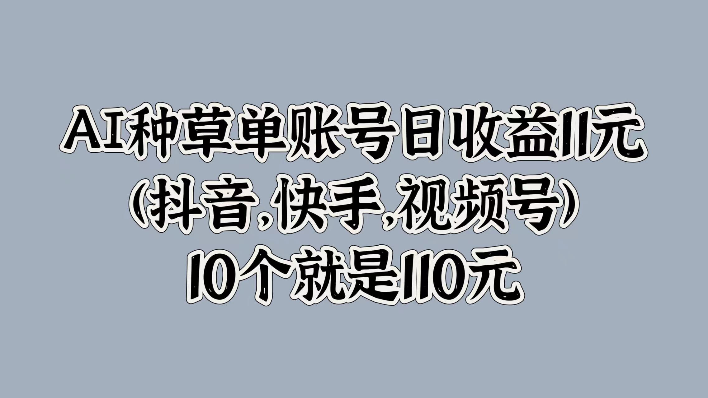 AI种草单账号日收益11元(抖音，快手，视频号)，10个就是110元-万图副业网