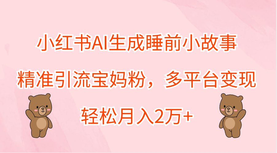 小红书AI生成睡前小故事，精准引流宝妈粉，轻松月入2万+，多平台变现-万图副业网