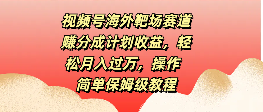 视频号海外靶场赛道赚分成计划收益，轻松月入过万，操作简单保姆级教程-万图副业网