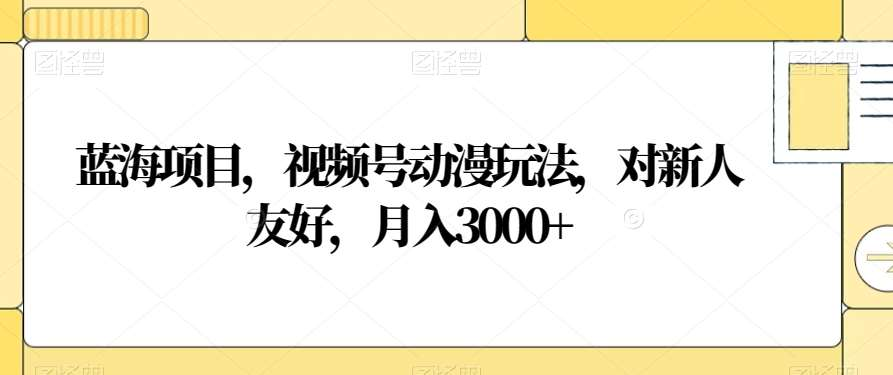 视频号动漫玩法，对新人友好，月入3000+，蓝海项目-万图副业网