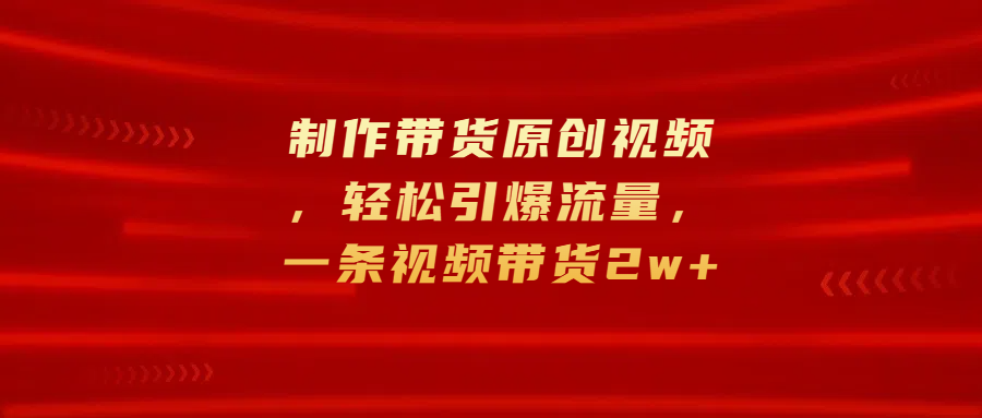 制作带货原创视频，轻松引爆流量，一条视频带货2w+-万图副业网