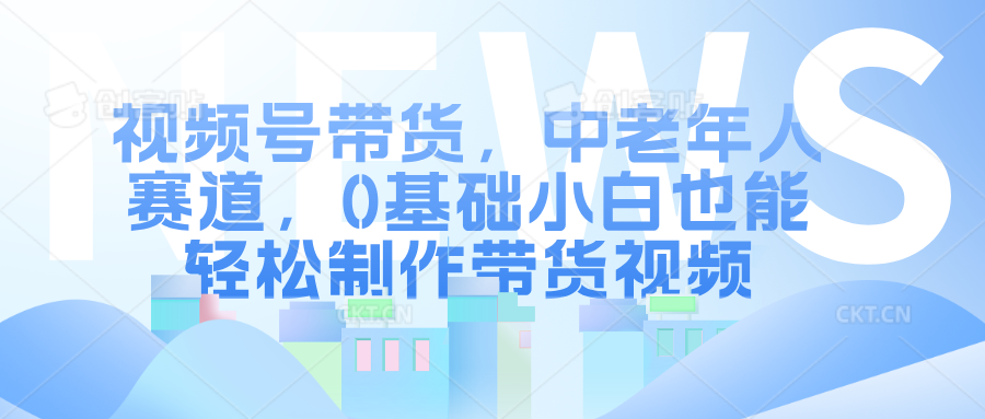 视频号带货，中老年人赛道，0基础小白也能轻松制作带货视频-万图副业网