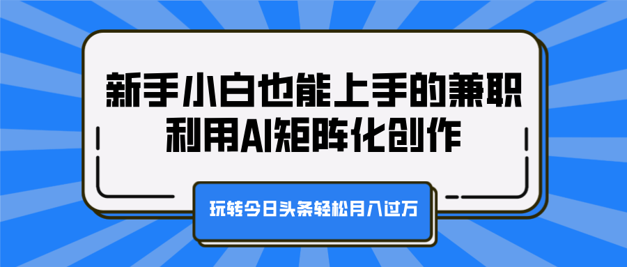 新手小白也能上手的兼职，利用AI矩阵化创作，玩转今日头条轻松月入过万-万图副业网