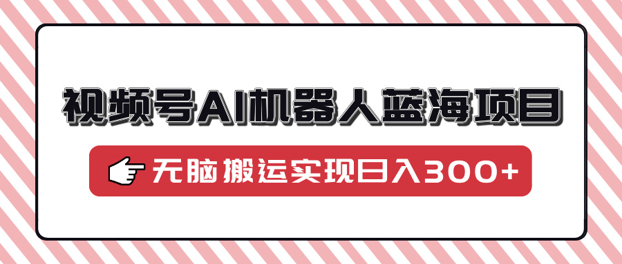 视频号AI机器人蓝海项目，操作简单适合0基础小白，无脑搬运实现日入300+-万图副业网