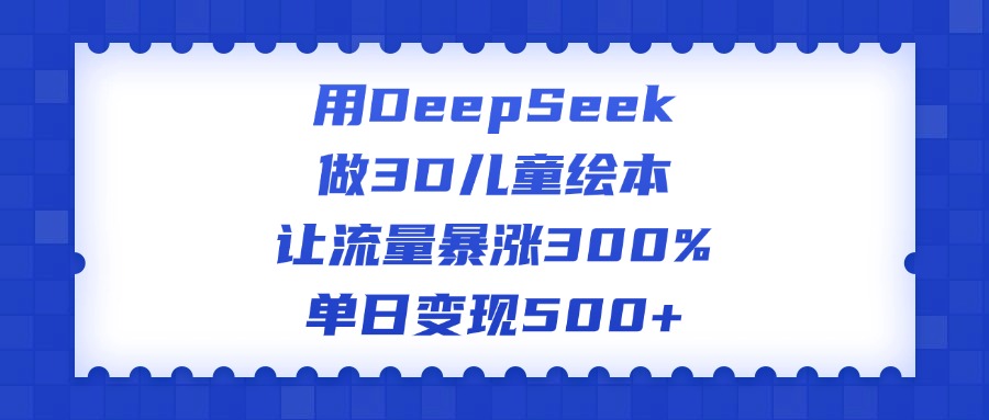 用DeepSeek做3D儿童绘本，让流量暴涨300%，单日变现500+-万图副业网