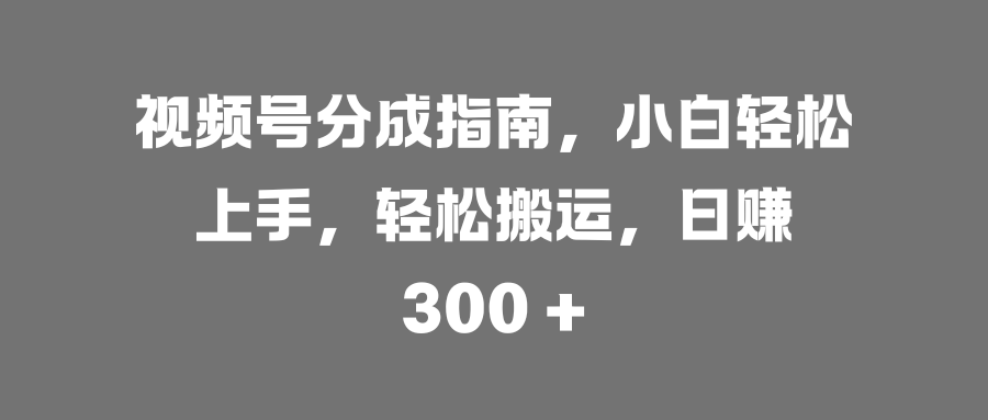 视频号分成指南，小白轻松上手，轻松搬运，日赚 300 +-万图副业网