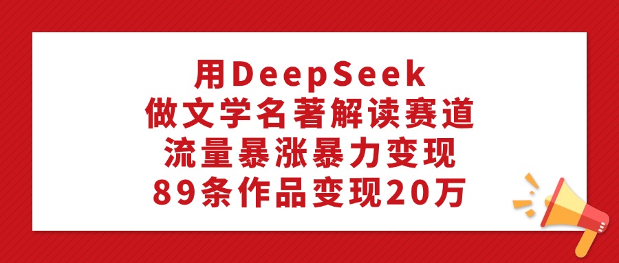 用DeepSeek做文学名著解读赛道，流量暴涨暴力变现，89条作品变现20万-万图副业网