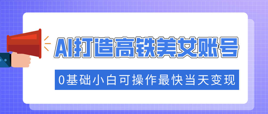 抓住流量密码快速涨粉，AI打造高铁美女账号，0基础小白可操作最快当天变现-万图副业网