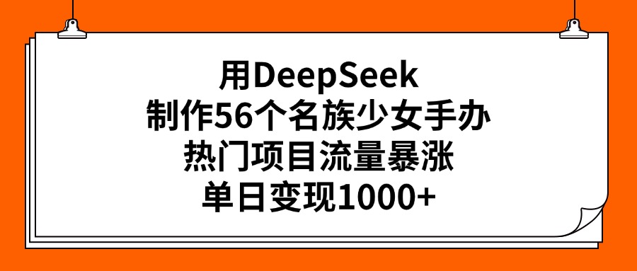 用DeepSeek制作56个名族少女手办，热门项目流量暴涨，单日变现1000+-万图副业网