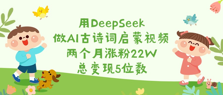 用DeepSeek做AI古诗词启蒙视频，两个月涨粉22W，总变现5位数-万图副业网