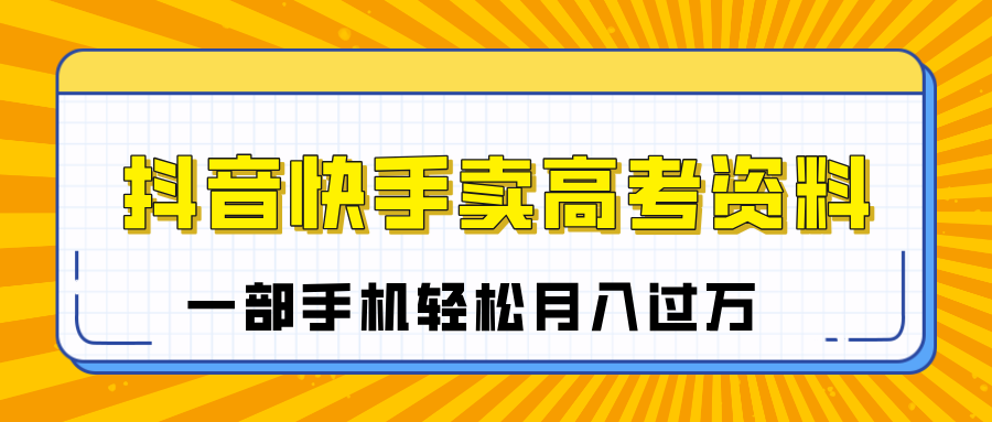 临近高考季，抖音快手卖高考资料，小白可操作一部手机轻松月入过万-万图副业网