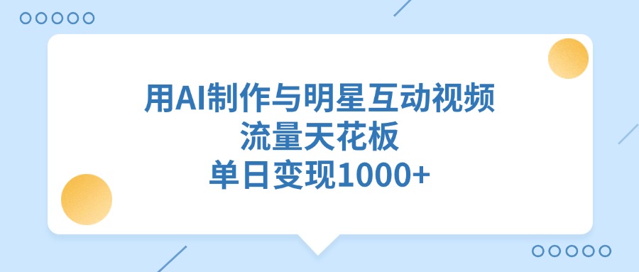 用AI制作与明星互动视频，流量天花板，单日变现1000+-万图副业网