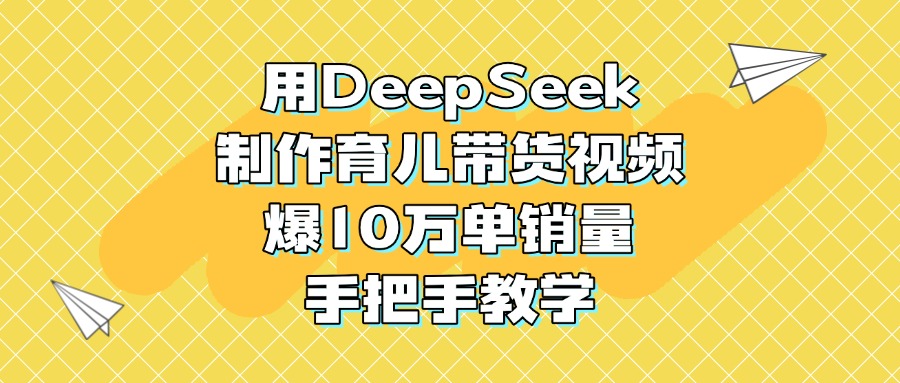 用DeepSeek制作育儿带货视频，爆10万单销量，手把手教学-万图副业网