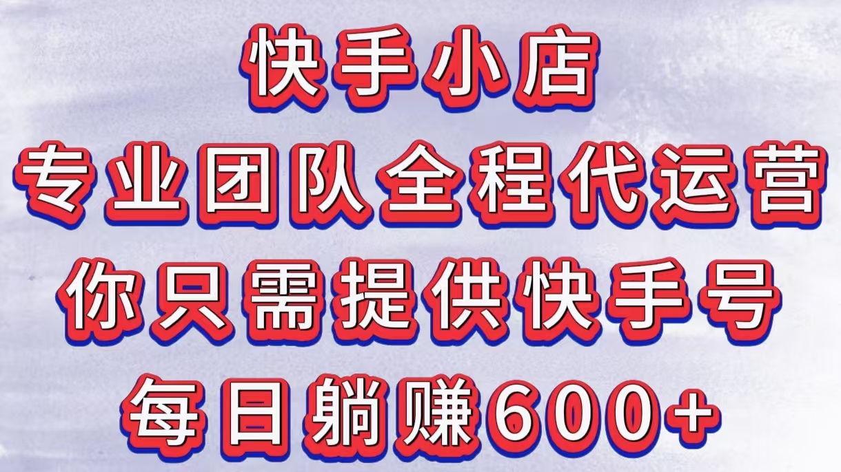 快手小店，专业团队全程代运营，你只需提供快手号，每日躺赚600+-万图副业网