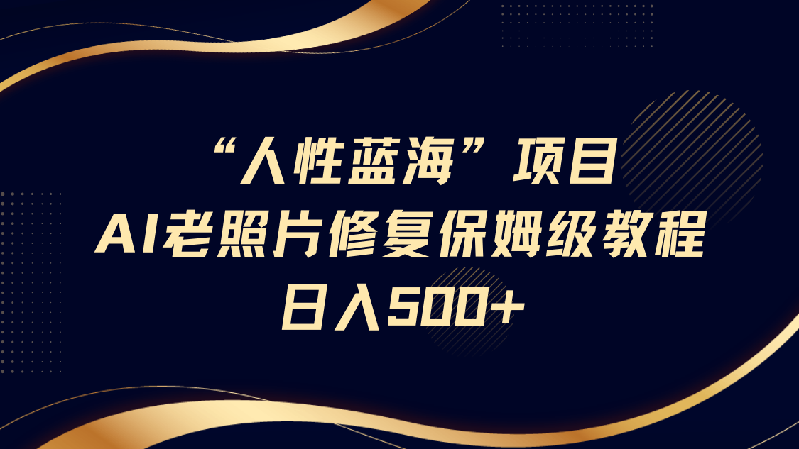 “人性蓝海”AI老照片修复项目保姆级教程，长期复购，轻松日入500+-万图副业网