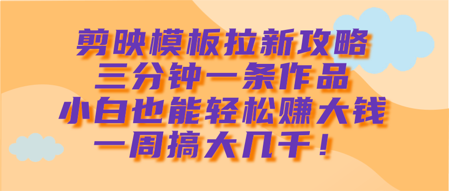 剪映模板拉新攻略，三分钟一条作品，小白也能轻松赚大钱，一周搞大几千！-万图副业网