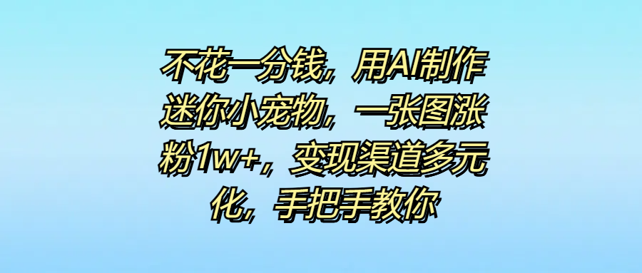 不花一分钱，用AI制作迷你小宠物，一张图涨粉1w+，变现渠道多元化，手把手教你-万图副业网