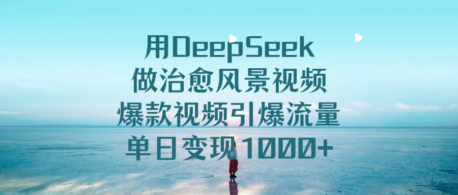 用DeepSeek做治愈风景视频，爆款视频引爆流量，单日变现1000+-万图副业网