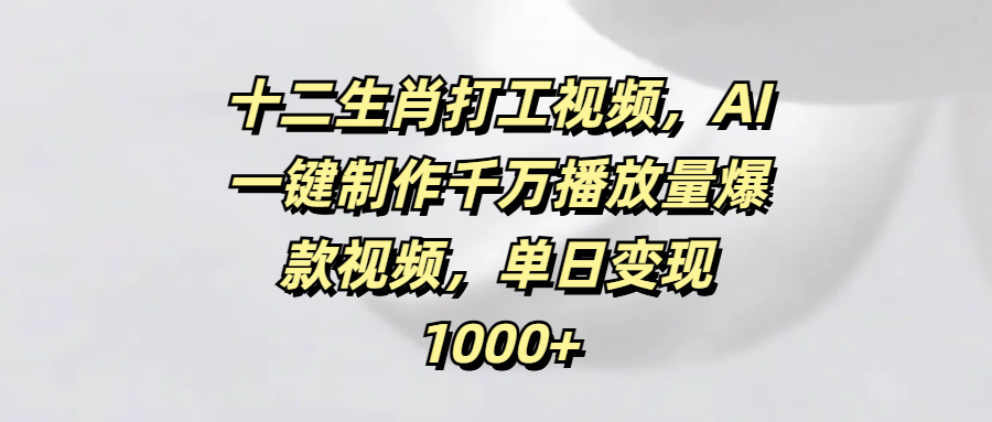 十二生肖打工视频，AI一键制作千万播放量爆款视频，单日变现1000+-万图副业网